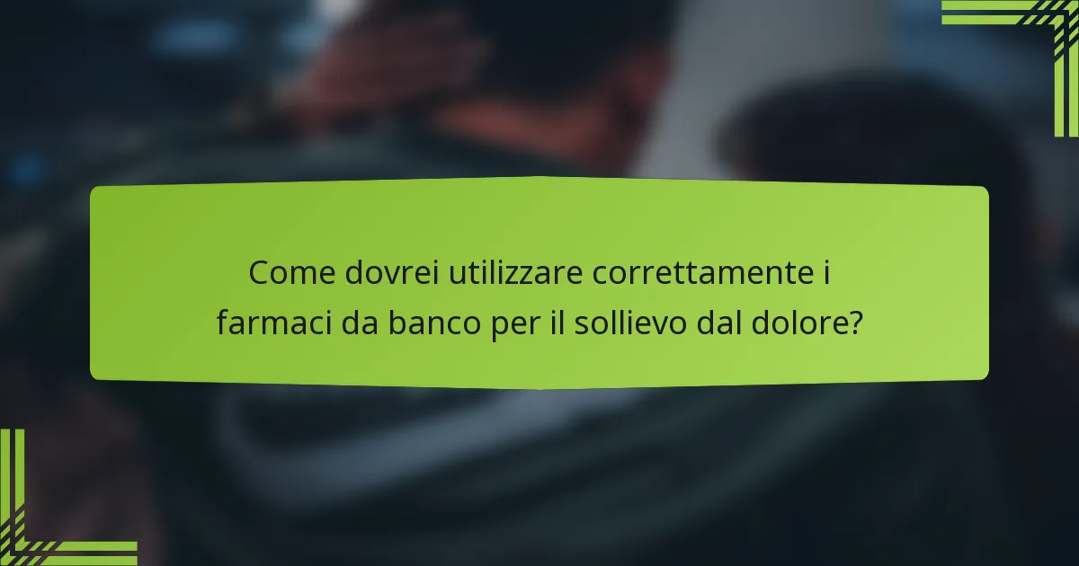Come dovrei utilizzare correttamente i farmaci da banco per il sollievo dal dolore?
