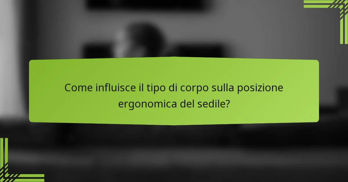 Come influisce il tipo di corpo sulla posizione ergonomica del sedile?