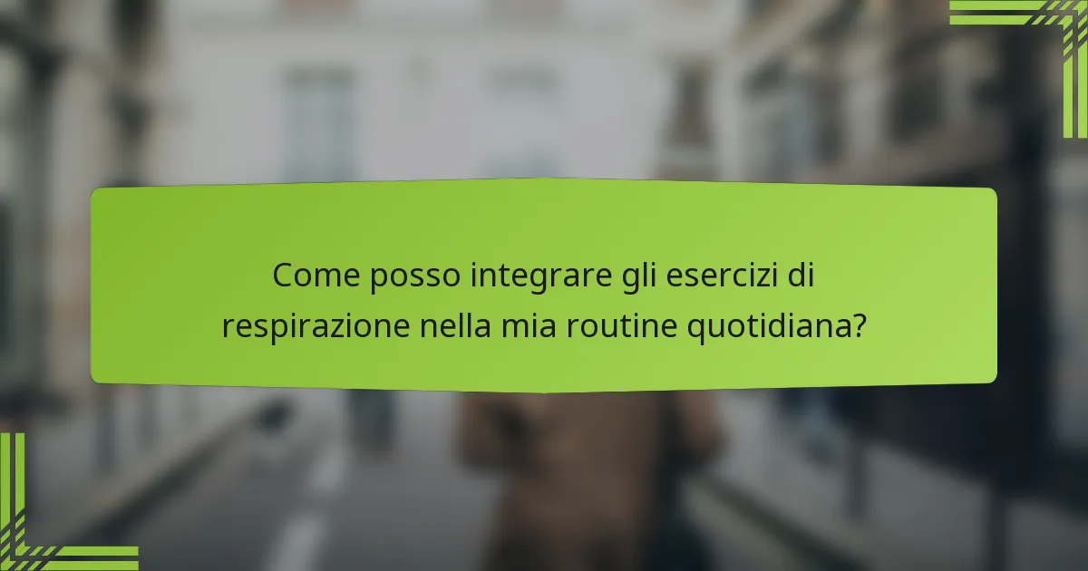 Come posso integrare gli esercizi di respirazione nella mia routine quotidiana?