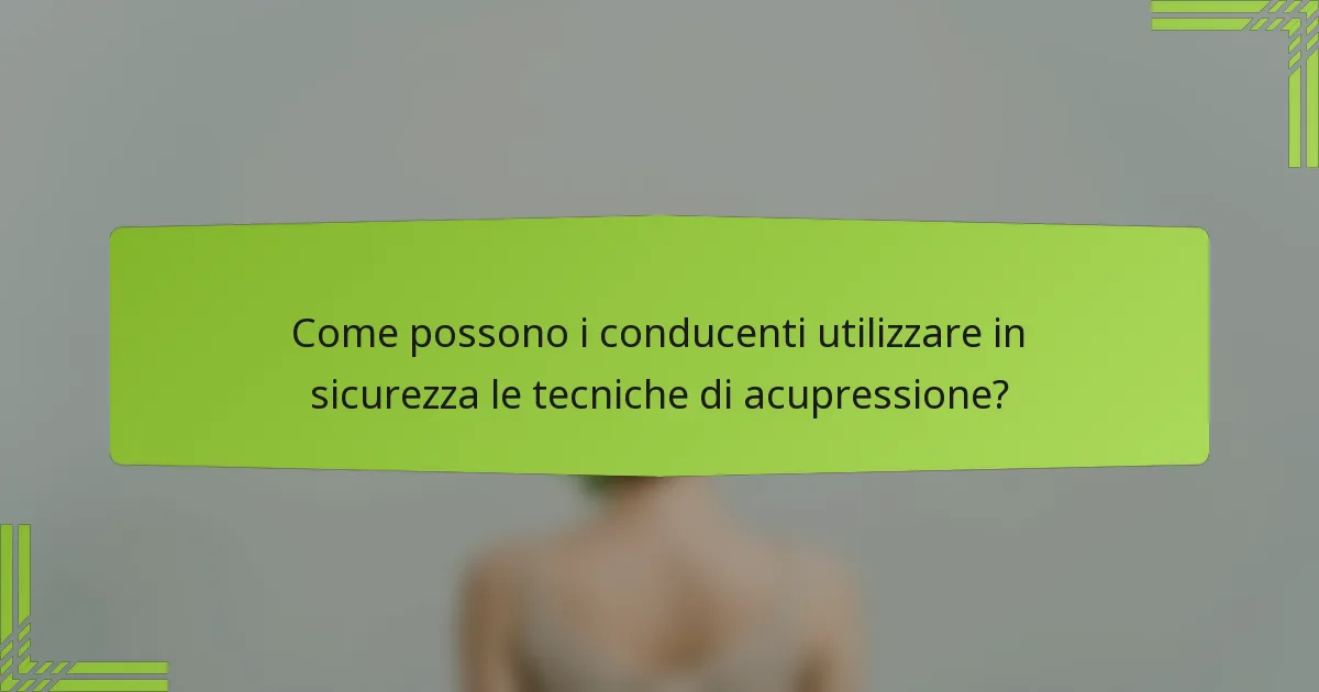 Come possono i conducenti utilizzare in sicurezza le tecniche di acupressione?