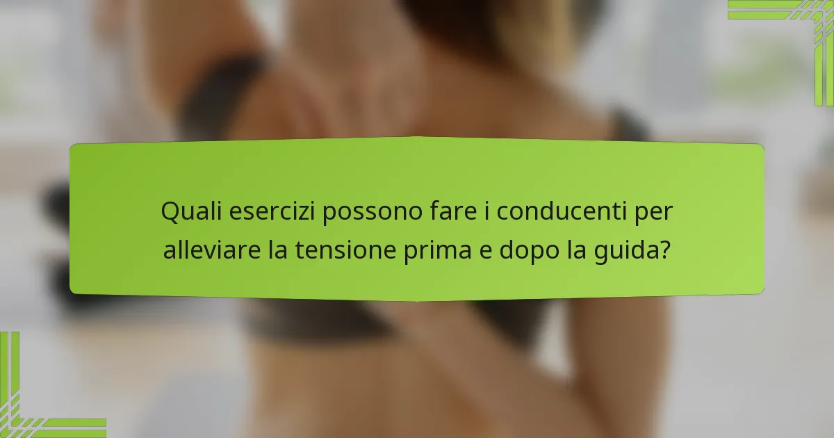 Quali esercizi possono fare i conducenti per alleviare la tensione prima e dopo la guida?