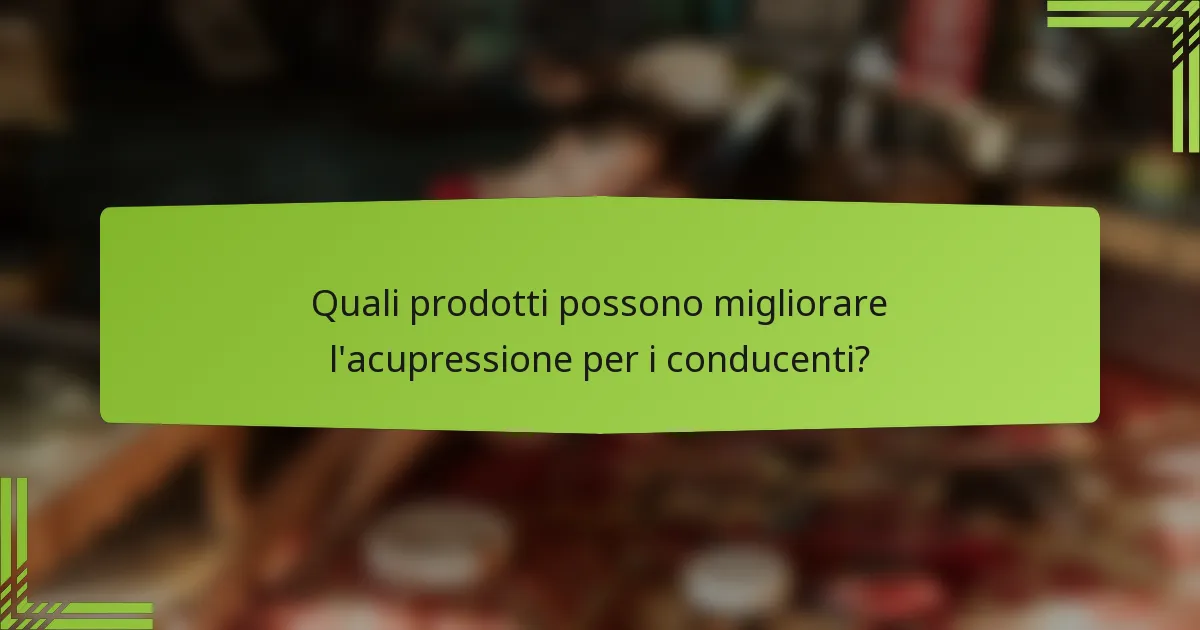Quali prodotti possono migliorare l'acupressione per i conducenti?