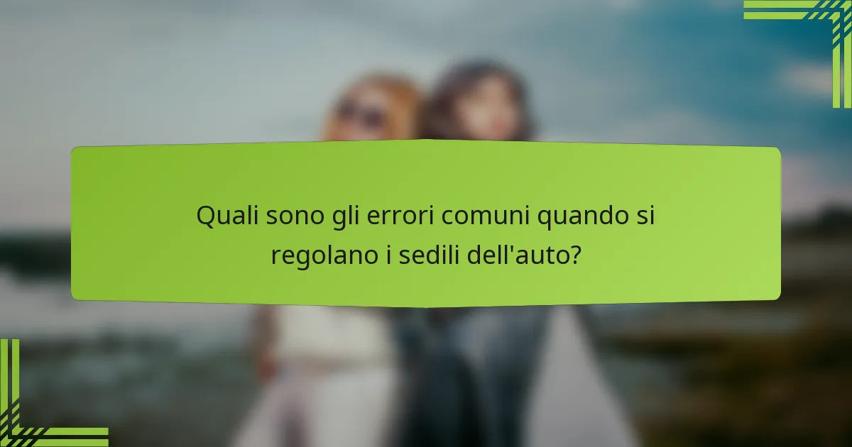Quali sono gli errori comuni quando si regolano i sedili dell'auto?