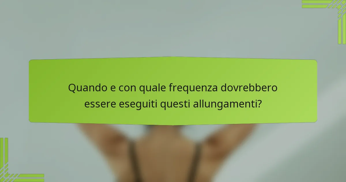 Quando e con quale frequenza dovrebbero essere eseguiti questi allungamenti?